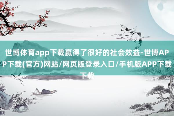 世博体育app下载赢得了很好的社会效益-世博APP下载(官方)网站/网页版登录入口/手机版APP下载
