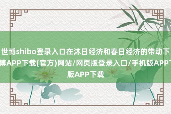 世博shibo登录入口在沐日经济和春日经济的带动下-世博APP下载(官方)网站/网页版登录入口/手机版APP下载