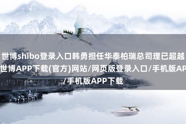 世博shibo登录入口韩勇担任华泰柏瑞总司理已超越13年-世博APP下载(官方)网站/网页版登录入口/手机版APP下载