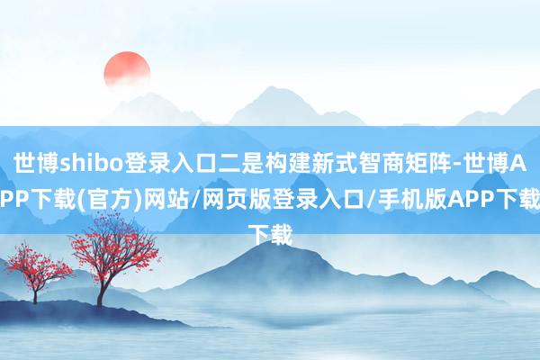 世博shibo登录入口二是构建新式智商矩阵-世博APP下载(官方)网站/网页版登录入口/手机版APP下载