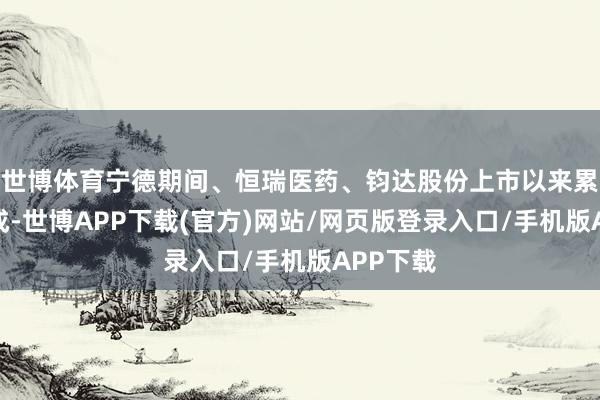 世博体育宁德期间、恒瑞医药、钧达股份上市以来累涨约两成-世博APP下载(官方)网站/网页版登录入口/手机版APP下载