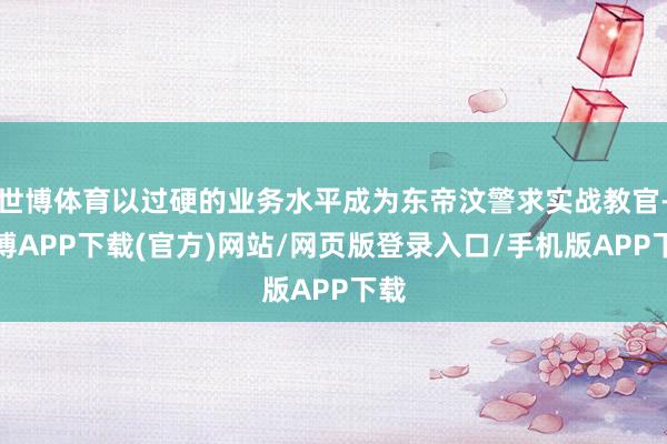 世博体育以过硬的业务水平成为东帝汶警求实战教官-世博APP下载(官方)网站/网页版登录入口/手机版APP下载