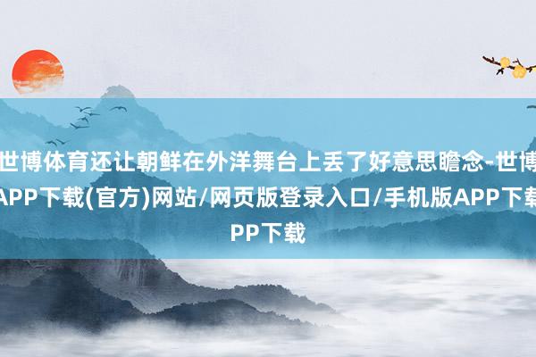 世博体育还让朝鲜在外洋舞台上丢了好意思瞻念-世博APP下载(官方)网站/网页版登录入口/手机版APP下载