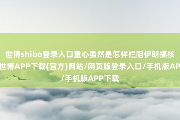 世博shibo登录入口重心虽然是怎样拦阻伊朗搞核兵器-世博APP下载(官方)网站/网页版登录入口/手机版APP下载