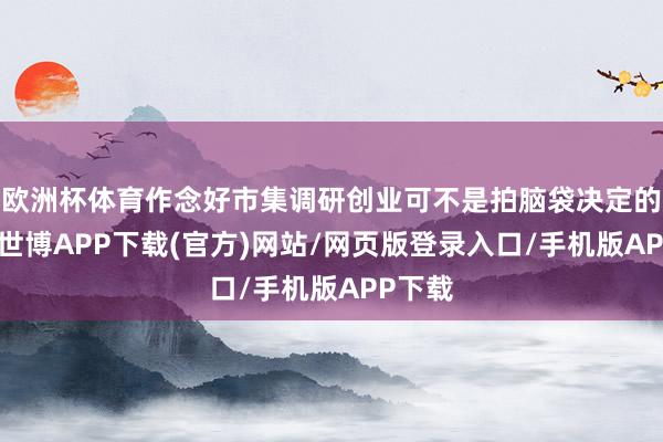 欧洲杯体育作念好市集调研创业可不是拍脑袋决定的事儿-世博APP下载(官方)网站/网页版登录入口/手机版APP下载