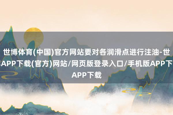 世博体育(中国)官方网站要对各润滑点进行注油-世博APP下载(官方)网站/网页版登录入口/手机版APP下载