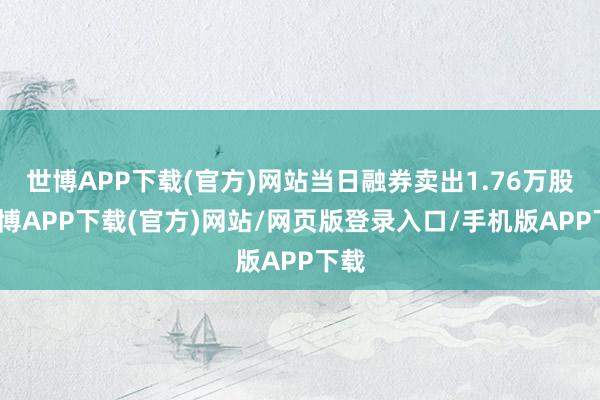 世博APP下载(官方)网站当日融券卖出1.76万股-世博APP下载(官方)网站/网页版登录入口/手机版APP下载