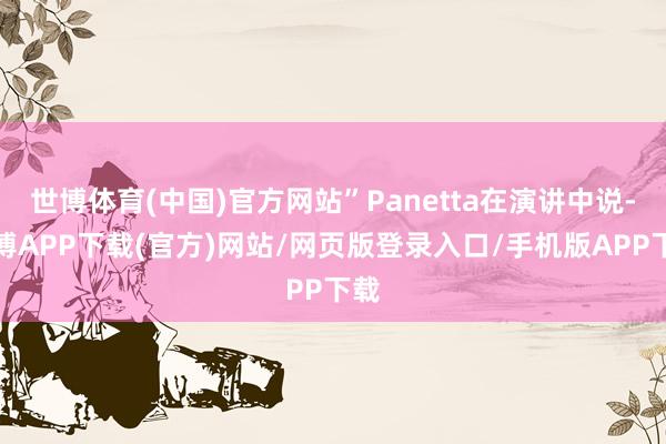 世博体育(中国)官方网站”Panetta在演讲中说-世博APP下载(官方)网站/网页版登录入口/手机版APP下载