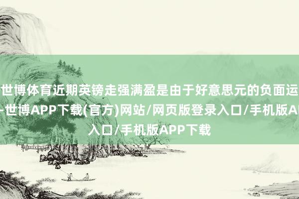 世博体育近期英镑走强满盈是由于好意思元的负面运行要素-世博APP下载(官方)网站/网页版登录入口/手机版APP下载