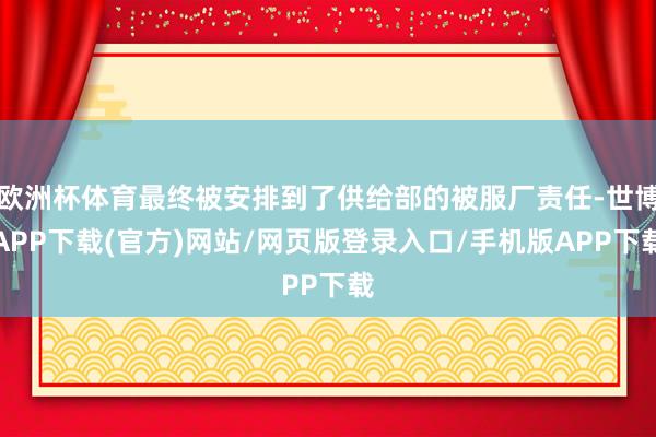 欧洲杯体育最终被安排到了供给部的被服厂责任-世博APP下载(官方)网站/网页版登录入口/手机版APP下载