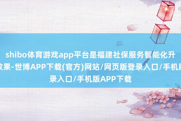 shibo体育游戏app平台是福建社保服务智能化升级的最新效果-世博APP下载(官方)网站/网页版登录入口/手机版APP下载