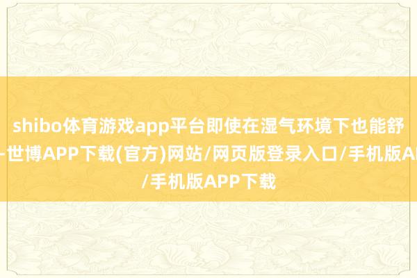 shibo体育游戏app平台即使在湿气环境下也能舒缓使用-世博APP下载(官方)网站/网页版登录入口/手机版APP下载