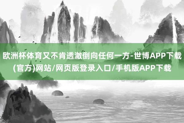 欧洲杯体育又不肯透澈倒向任何一方-世博APP下载(官方)网站/网页版登录入口/手机版APP下载