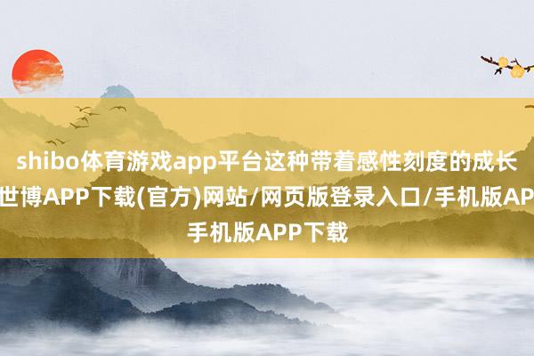 shibo体育游戏app平台这种带着感性刻度的成长风物-世博APP下载(官方)网站/网页版登录入口/手机版APP下载