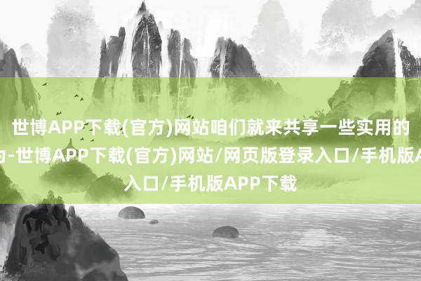 世博APP下载(官方)网站咱们就来共享一些实用的驰念作为-世博APP下载(官方)网站/网页版登录入口/手机版APP下载