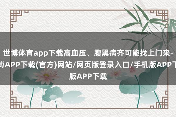 世博体育app下载高血压、腹黑病齐可能找上门来-世博APP下载(官方)网站/网页版登录入口/手机版APP下载