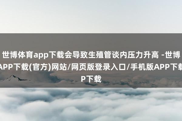 世博体育app下载会导致生殖管谈内压力升高 -世博APP下载(官方)网站/网页版登录入口/手机版APP下载