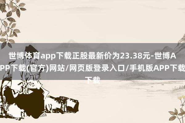 世博体育app下载正股最新价为23.38元-世博APP下载(官方)网站/网页版登录入口/手机版APP下载
