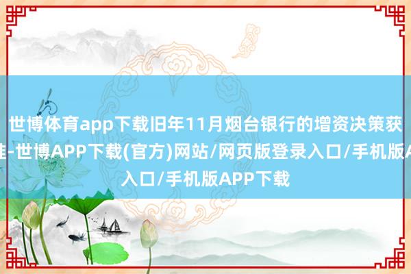 世博体育app下载旧年11月烟台银行的增资决策获监管批准-世博APP下载(官方)网站/网页版登录入口/手机版APP下载