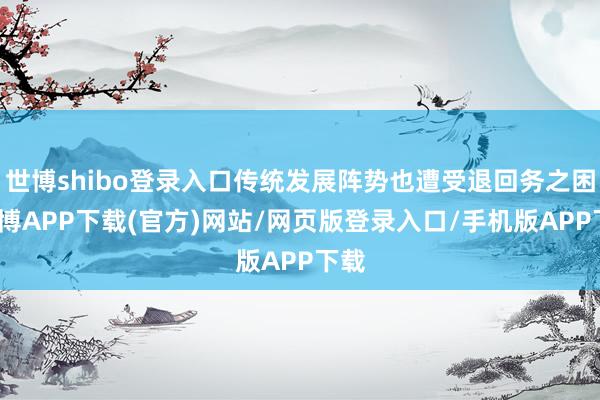 世博shibo登录入口传统发展阵势也遭受退回务之困-世博APP下载(官方)网站/网页版登录入口/手机版APP下载