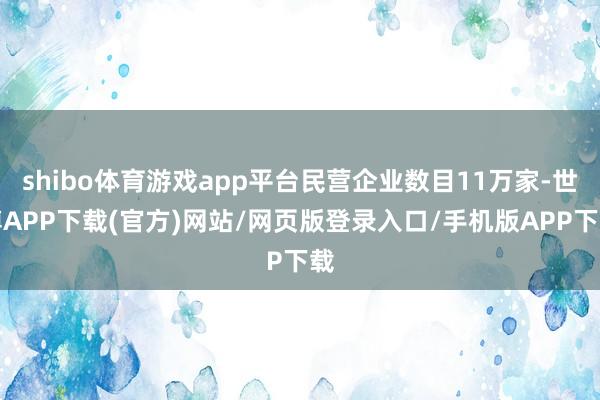 shibo体育游戏app平台民营企业数目11万家-世博APP下载(官方)网站/网页版登录入口/手机版APP下载