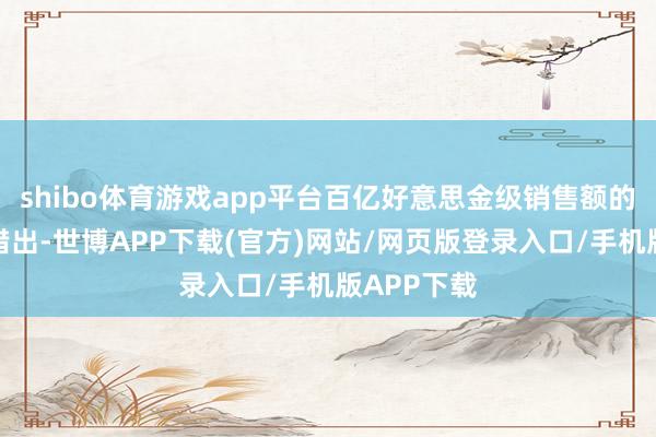 shibo体育游戏app平台百亿好意思金级销售额的单品层见错出-世博APP下载(官方)网站/网页版登录入口/手机版APP下载