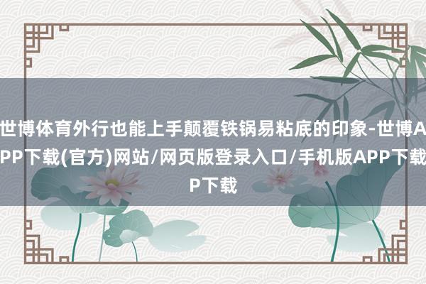 世博体育外行也能上手颠覆铁锅易粘底的印象-世博APP下载(官方)网站/网页版登录入口/手机版APP下载