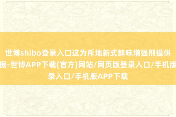 世博shibo登录入口这为斥地新式鲜味增强剂提供了科学依据-世博APP下载(官方)网站/网页版登录入口/手机版APP下载