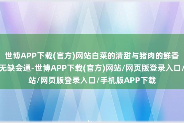 世博APP下载(官方)网站白菜的清甜与猪肉的鲜香在蚝油的调理下无缺会通-世博APP下载(官方)网站/网页版登录入口/手机版APP下载