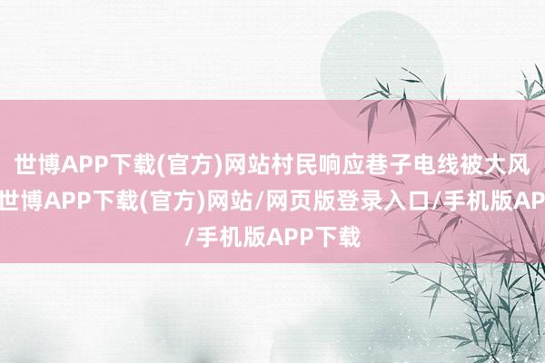 世博APP下载(官方)网站村民响应巷子电线被大风吹乱-世博APP下载(官方)网站/网页版登录入口/手机版APP下载