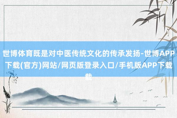 世博体育既是对中医传统文化的传承发扬-世博APP下载(官方)网站/网页版登录入口/手机版APP下载