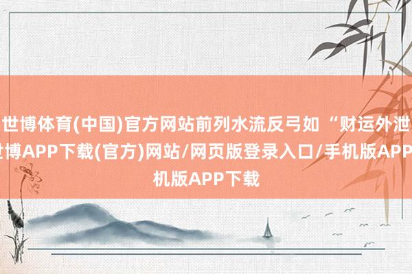 世博体育(中国)官方网站前列水流反弓如 “财运外泄”-世博APP下载(官方)网站/网页版登录入口/手机版APP下载