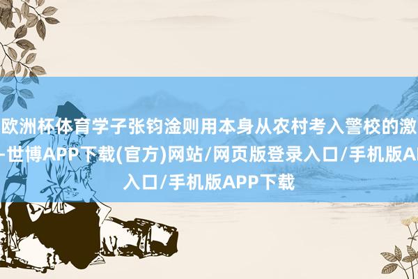 欧洲杯体育学子张钧淦则用本身从农村考入警校的激越资格-世博APP下载(官方)网站/网页版登录入口/手机版APP下载