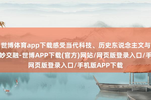 世博体育app下载感受当代科技、历史东说念主文与社会热门的奇妙交融-世博APP下载(官方)网站/网页版登录入口/手机版APP下载