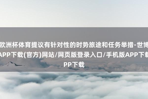 欧洲杯体育提议有针对性的时势旅途和任务举措-世博APP下载(官方)网站/网页版登录入口/手机版APP下载