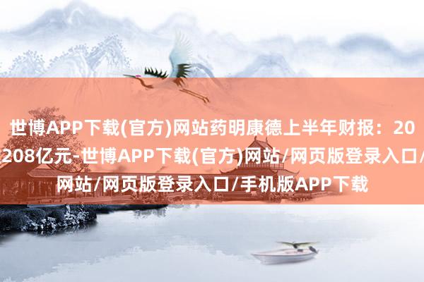 世博APP下载(官方)网站药明康德上半年财报：2025年上半年营收208亿元-世博APP下载(官方)网站/网页版登录入口/手机版APP下载