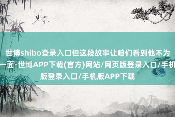 世博shibo登录入口但这段故事让咱们看到他不为东谈主知的一面-世博APP下载(官方)网站/网页版登录入口/手机版APP下载
