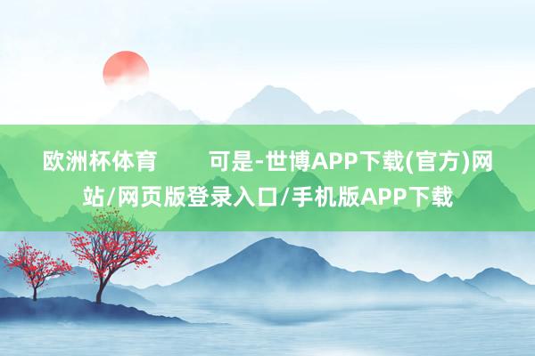 欧洲杯体育        可是-世博APP下载(官方)网站/网页版登录入口/手机版APP下载