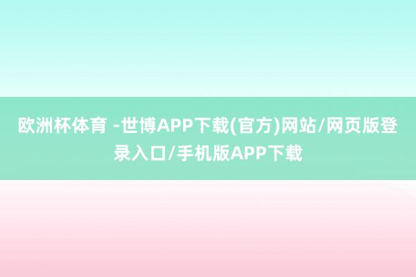 欧洲杯体育 -世博APP下载(官方)网站/网页版登录入口/手机版APP下载