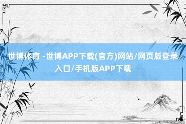 世博体育 -世博APP下载(官方)网站/网页版登录入口/手机版APP下载