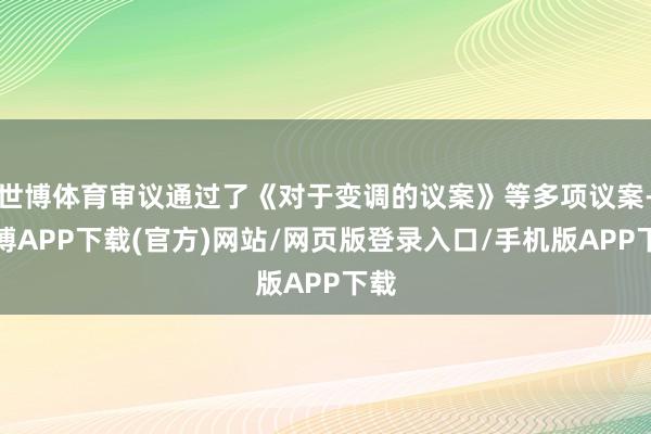 世博体育审议通过了《对于变调的议案》等多项议案-世博APP下载(官方)网站/网页版登录入口/手机版APP下载