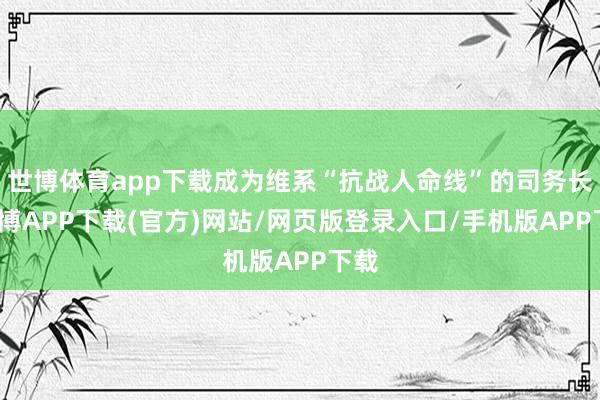 世博体育app下载成为维系“抗战人命线”的司务长-世博APP下载(官方)网站/网页版登录入口/手机版APP下载