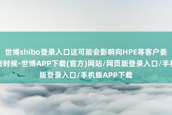 世博shibo登录入口这可能会影响向HPE等客户委派芯片的交货时候-世博APP下载(官方)网站/网页版登录入口/手机版APP下载