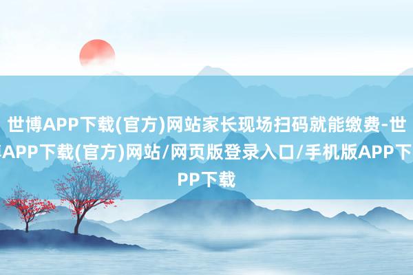 世博APP下载(官方)网站家长现场扫码就能缴费-世博APP下载(官方)网站/网页版登录入口/手机版APP下载
