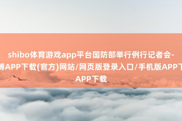 shibo体育游戏app平台国防部举行例行记者会-世博APP下载(官方)网站/网页版登录入口/手机版APP下载