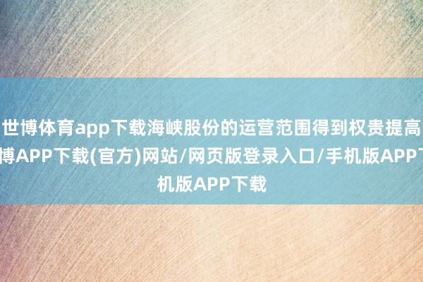 世博体育app下载海峡股份的运营范围得到权贵提高-世博APP下载(官方)网站/网页版登录入口/手机版APP下载