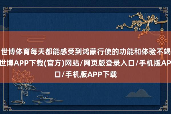 世博体育每天都能感受到鸿蒙行使的功能和体验不竭进步-世博APP下载(官方)网站/网页版登录入口/手机版APP下载