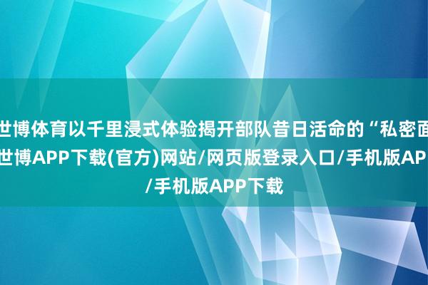 世博体育以千里浸式体验揭开部队昔日活命的“私密面纱”-世博APP下载(官方)网站/网页版登录入口/手机版APP下载