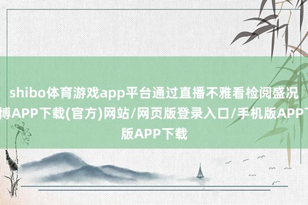 shibo体育游戏app平台通过直播不雅看检阅盛况-世博APP下载(官方)网站/网页版登录入口/手机版APP下载