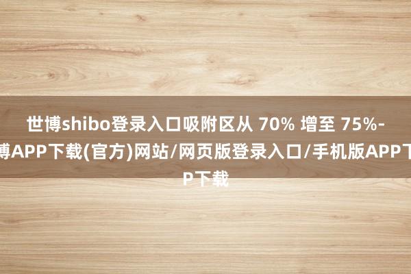世博shibo登录入口吸附区从 70% 增至 75%-世博APP下载(官方)网站/网页版登录入口/手机版APP下载